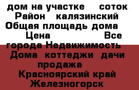 дом на участке 30 соток › Район ­ калязинский › Общая площадь дома ­ 73 › Цена ­ 1 600 000 - Все города Недвижимость » Дома, коттеджи, дачи продажа   . Красноярский край,Железногорск г.